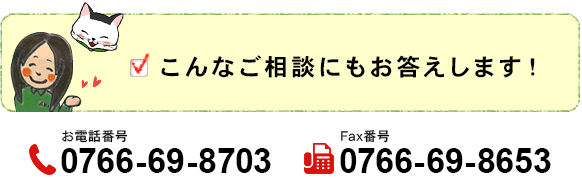 こんなご相談にもお答えします。 電話:0766-69-8703 FAX:0766-69-8653