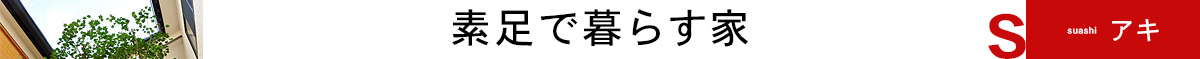 素足で暮らす家｜富山・石川の注文住宅・木造住宅・新築・古材リフォームなどの外断熱の家づくり。株式会社アキ